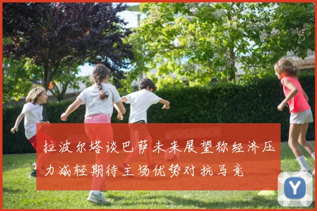 拉波尔塔谈巴萨未来展望称经济压力减轻期待主场优势对抗马竞