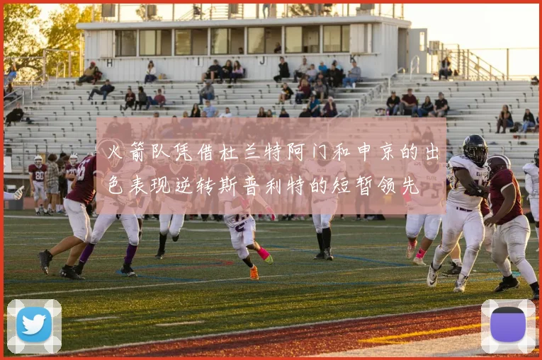 火箭队凭借杜兰特阿门和申京的出色表现逆转斯普利特的短暂领先