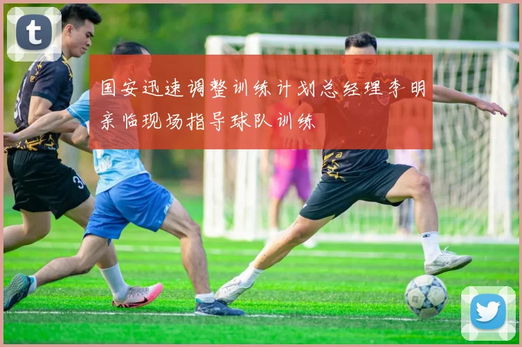 国安迅速调整训练计划总经理李明亲临现场指导球队训练