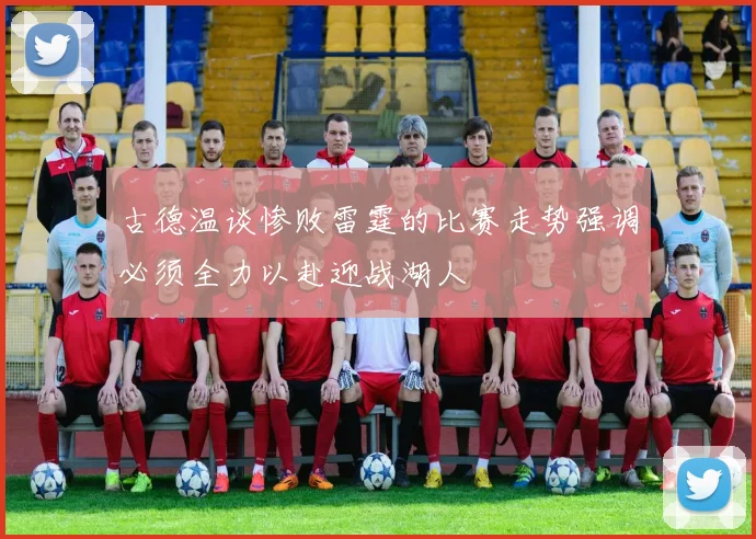 古德温谈惨败雷霆的比赛走势强调必须全力以赴迎战湖人