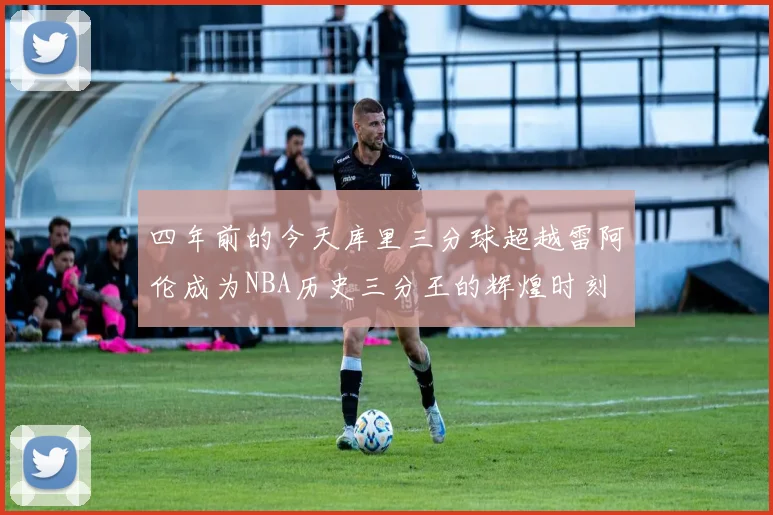 四年前的今天库里三分球超越雷阿伦成为NBA历史三分王的辉煌时刻