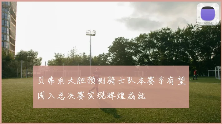 贝弗利大胆预测骑士队本赛季有望闯入总决赛实现辉煌成就
