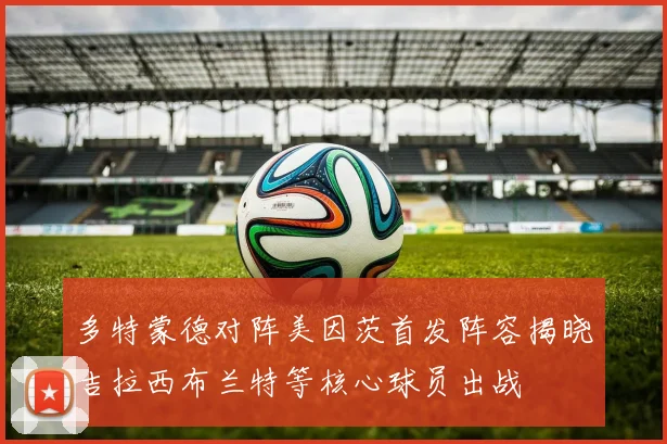 多特蒙德对阵美因茨首发阵容揭晓吉拉西布兰特等核心球员出战