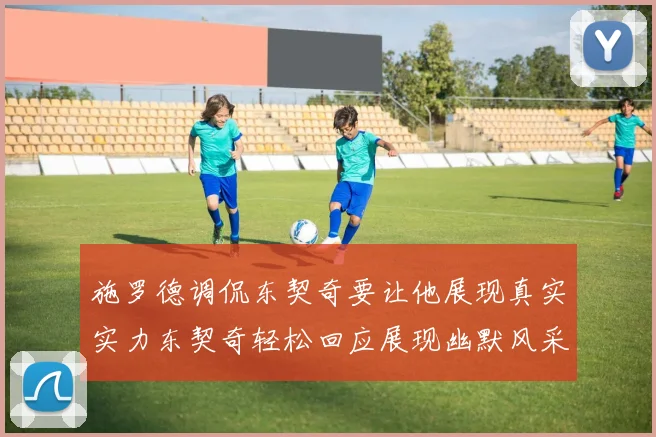 施罗德调侃东契奇要让他展现真实实力东契奇轻松回应展现幽默风采