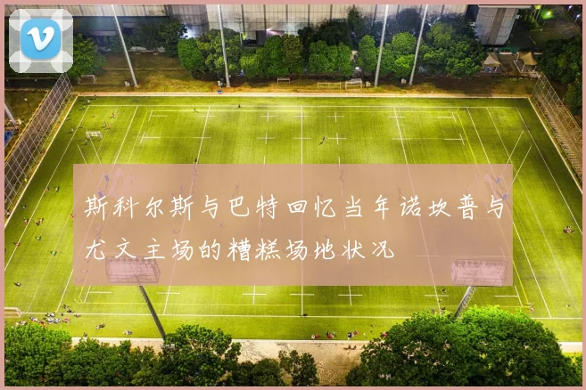 斯科尔斯与巴特回忆当年诺坎普与尤文主场的糟糕场地状况