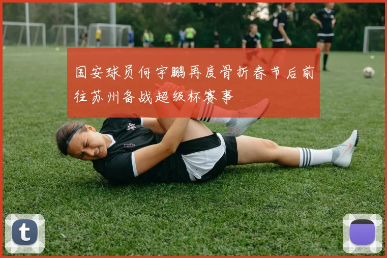 国安球员何宇鹏再度骨折春节后前往苏州备战超级杯赛事