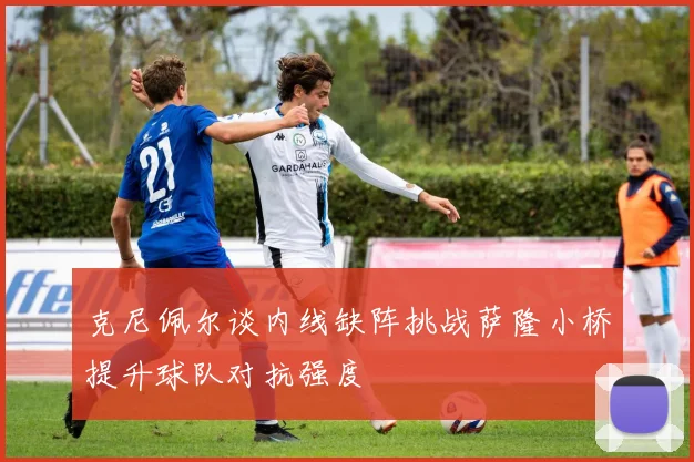 克尼佩尔谈内线缺阵挑战萨隆小桥提升球队对抗强度