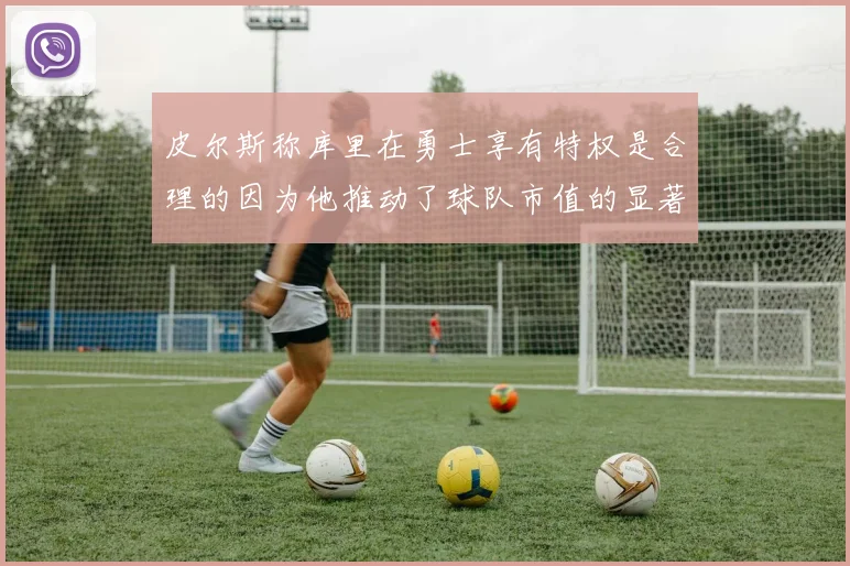 皮尔斯称库里在勇士享有特权是合理的因为他推动了球队市值的显著增长