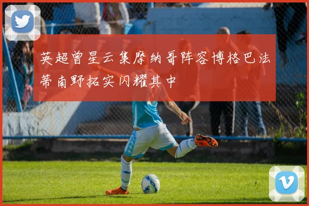 英超曾星云集摩纳哥阵容博格巴法蒂南野拓实闪耀其中