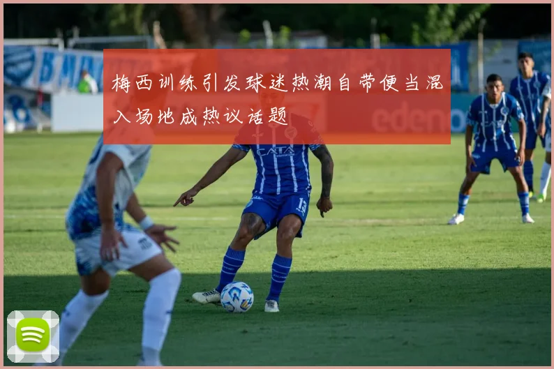 梅西训练引发球迷热潮自带便当混入场地成热议话题