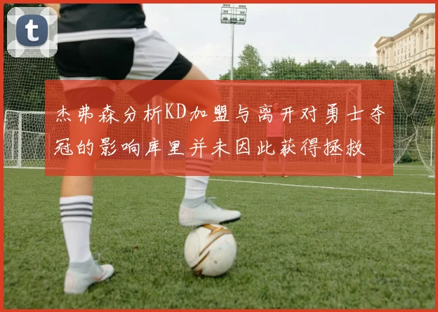 杰弗森分析KD加盟与离开对勇士夺冠的影响库里并未因此获得拯救