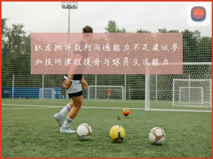 狄龙批评裁判沟通能力不足建议参加技巧课程提升与球员交流能力