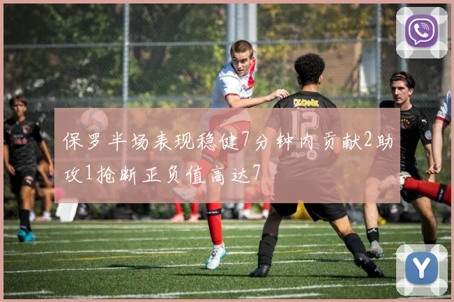 保罗半场表现稳健7分钟内贡献2助攻1抢断正负值高达7