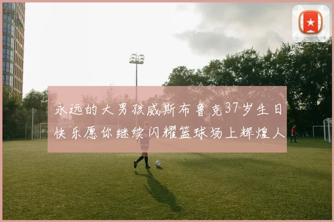 永远的大男孩威斯布鲁克37岁生日快乐愿你继续闪耀篮球场上辉煌人生