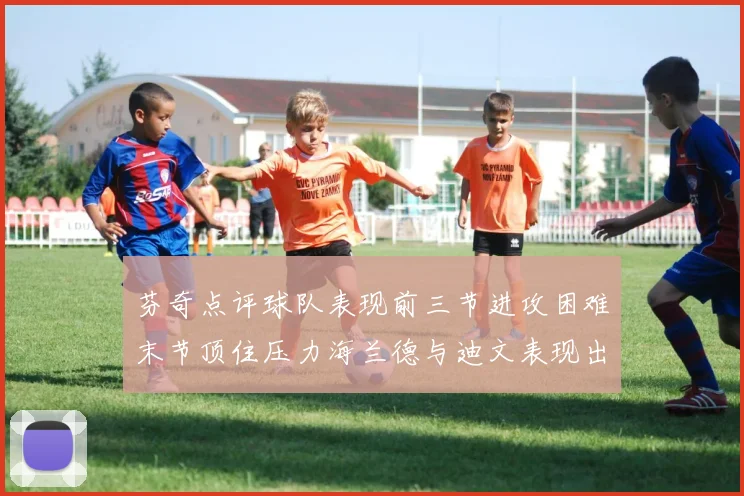 芬奇点评球队表现前三节进攻困难末节顶住压力海兰德与迪文表现出色