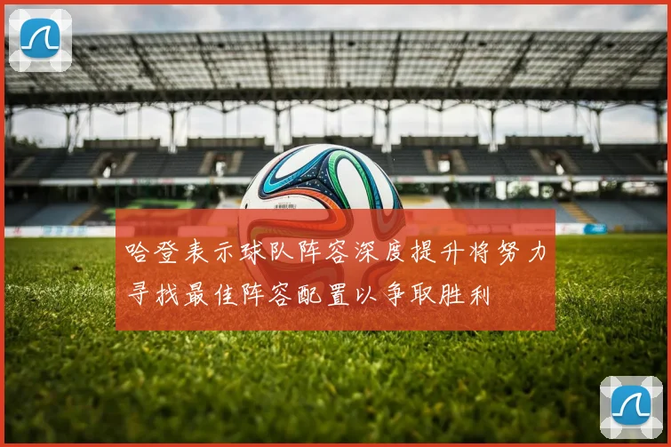 哈登表示球队阵容深度提升将努力寻找最佳阵容配置以争取胜利