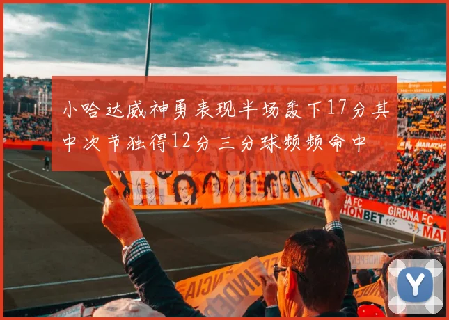 小哈达威神勇表现半场轰下17分其中次节独得12分三分球频频命中