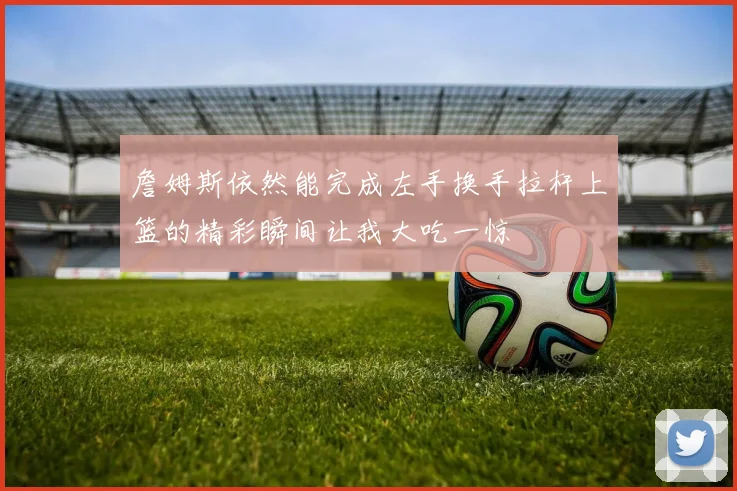 詹姆斯依然能完成左手换手拉杆上篮的精彩瞬间让我大吃一惊
