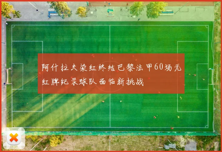 阿什拉夫染红终结巴黎法甲60场无红牌纪录球队面临新挑战