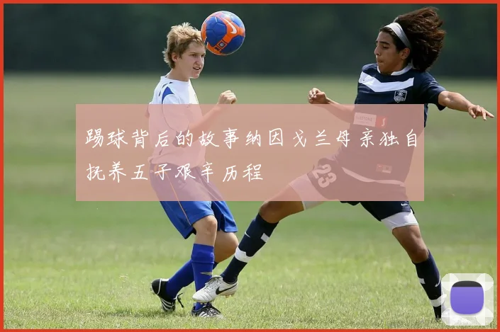踢球背后的故事纳因戈兰母亲独自抚养五子艰辛历程