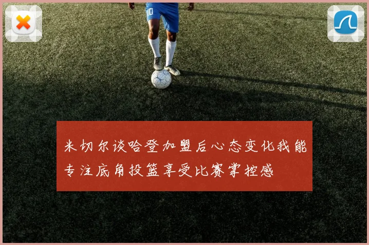 米切尔谈哈登加盟后心态变化我能专注底角投篮享受比赛掌控感
