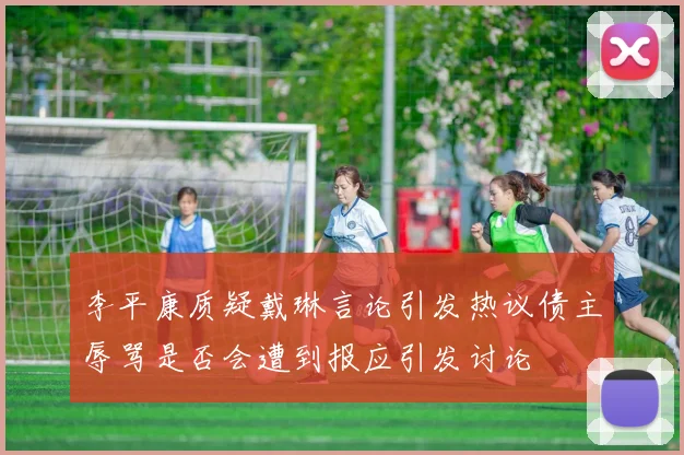 李平康质疑戴琳言论引发热议债主辱骂是否会遭到报应引发讨论
