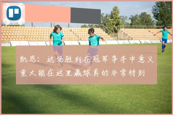 凯恩：这场胜利在冠军争夺中意义重大能在这里赢球真的非常特别