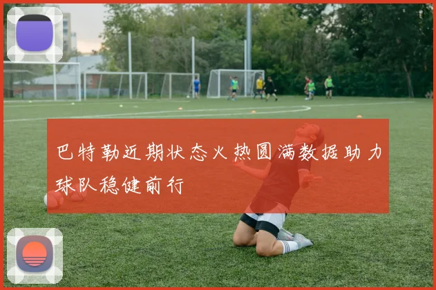 巴特勒近期状态火热圆满数据助力球队稳健前行