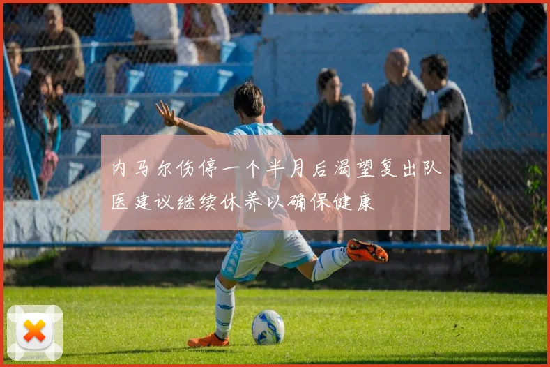 内马尔伤停一个半月后渴望复出队医建议继续休养以确保健康