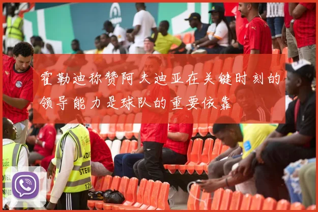 霍勒迪称赞阿夫迪亚在关键时刻的领导能力是球队的重要依靠