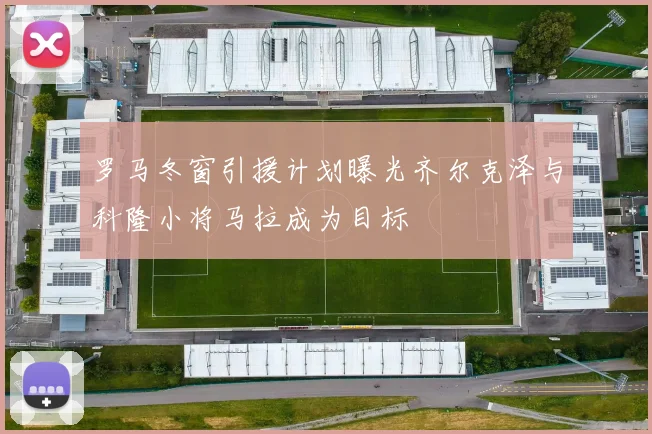 罗马冬窗引援计划曝光齐尔克泽与科隆小将马拉成为目标