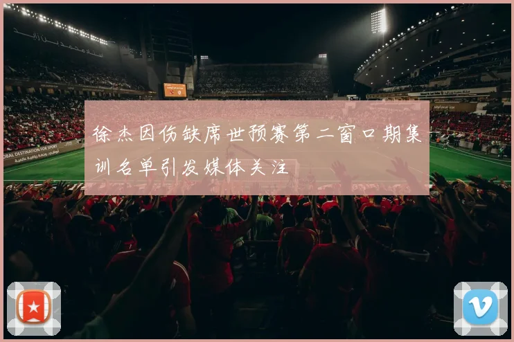 徐杰因伤缺席世预赛第二窗口期集训名单引发媒体关注