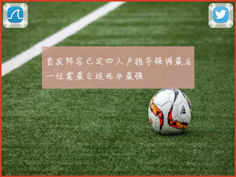 首发阵容已定四人卢指导强调最后一位需最合适而非最强
