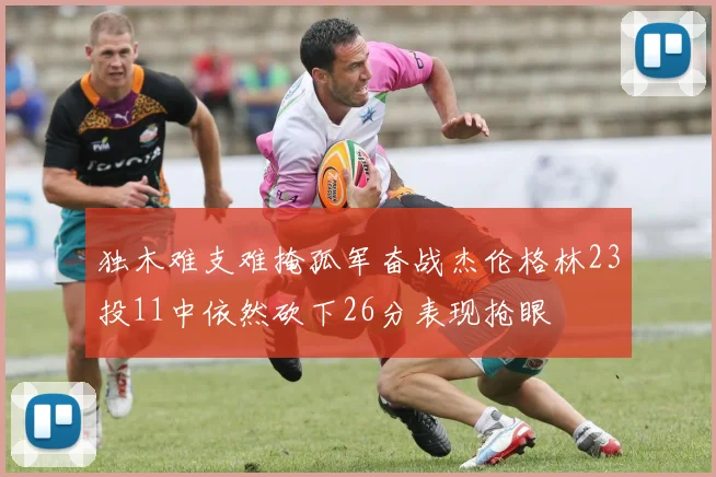 独木难支难掩孤军奋战杰伦格林23投11中依然砍下26分表现抢眼