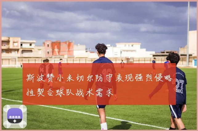 斯波赞小米切尔防守表现强烈侵略性契合球队战术需求