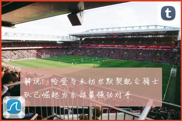 解说：哈登与米切尔默契配合骑士队已崛起为东部最强劲对手