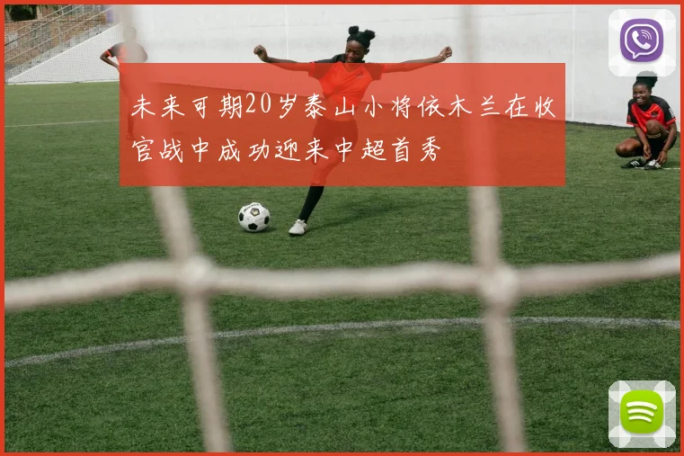 未来可期20岁泰山小将依木兰在收官战中成功迎来中超首秀