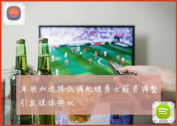 库明加选择低调处理勇士薪资调整引发媒体热议