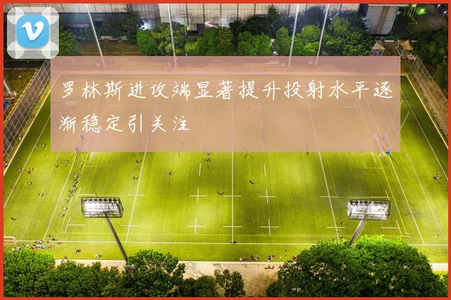 罗林斯进攻端显著提升投射水平逐渐稳定引关注