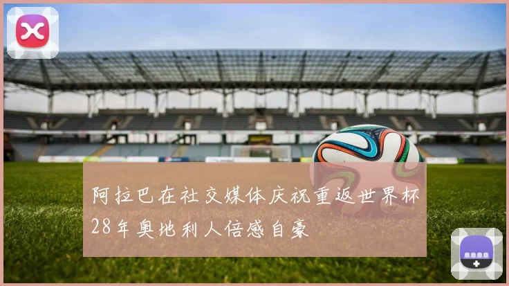 阿拉巴在社交媒体庆祝重返世界杯28年奥地利人倍感自豪