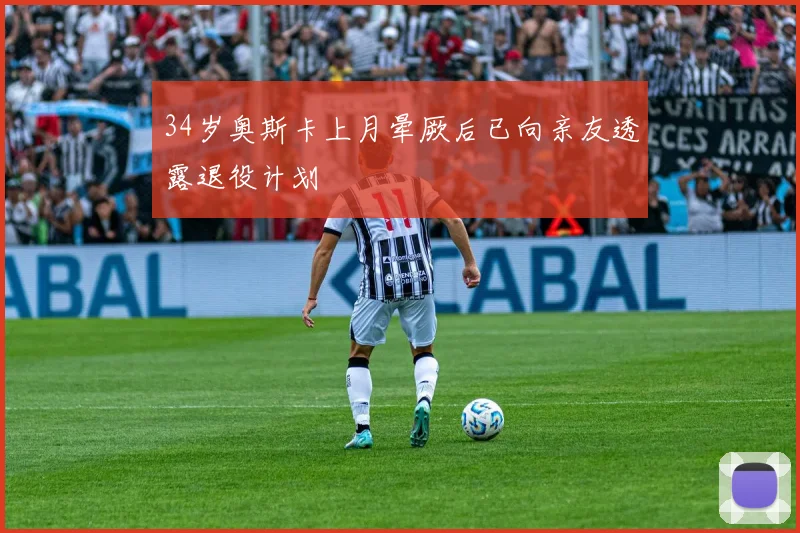 34岁奥斯卡上月晕厥后已向亲友透露退役计划