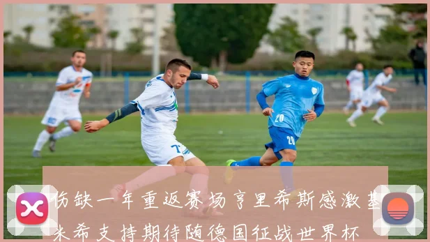 伤缺一年重返赛场亨里希斯感激基米希支持期待随德国征战世界杯