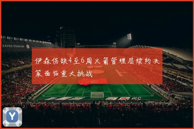 伊森伤缺4至6周火箭管理层续约决策面临重大挑战