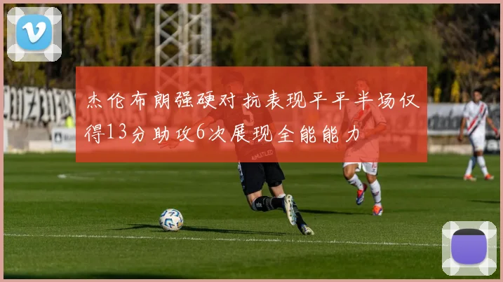 杰伦布朗强硬对抗表现平平半场仅得13分助攻6次展现全能能力