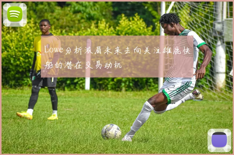 Lowe分析浓眉未来去向关注雄鹿快船的潜在交易动机