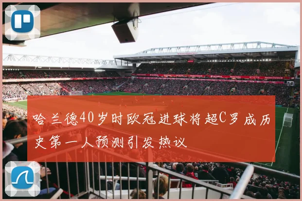 哈兰德40岁时欧冠进球将超C罗成历史第一人预测引发热议