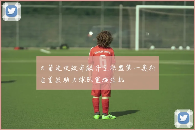 火箭进攻效率飙升至联盟第一奥科吉首发助力球队重焕生机
