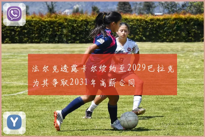 法尔克透露卡尔续约至2029巴拉克为其争取2031年高薪合同
