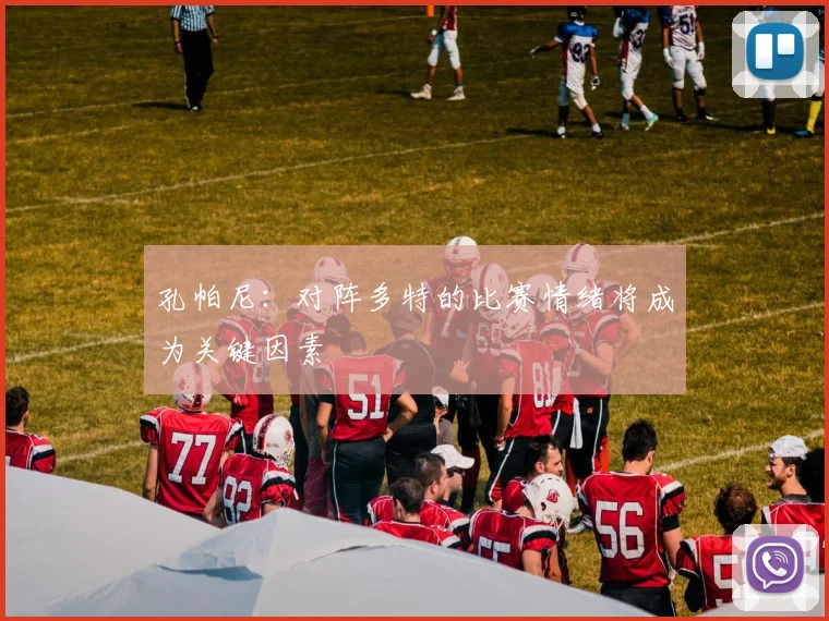 孔帕尼：对阵多特的比赛情绪将成为关键因素