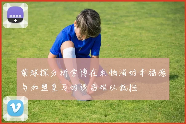 前球探分析索博在利物浦的幸福感与加盟皇马的诱惑难以抵挡